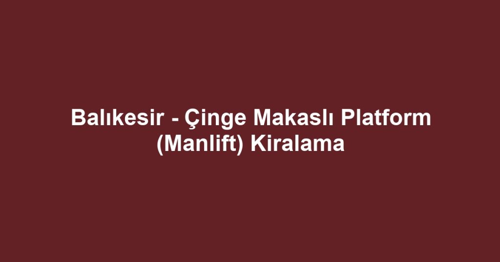 Balıkesir - Çinge Makaslı Platform (Manlift) Kiralama