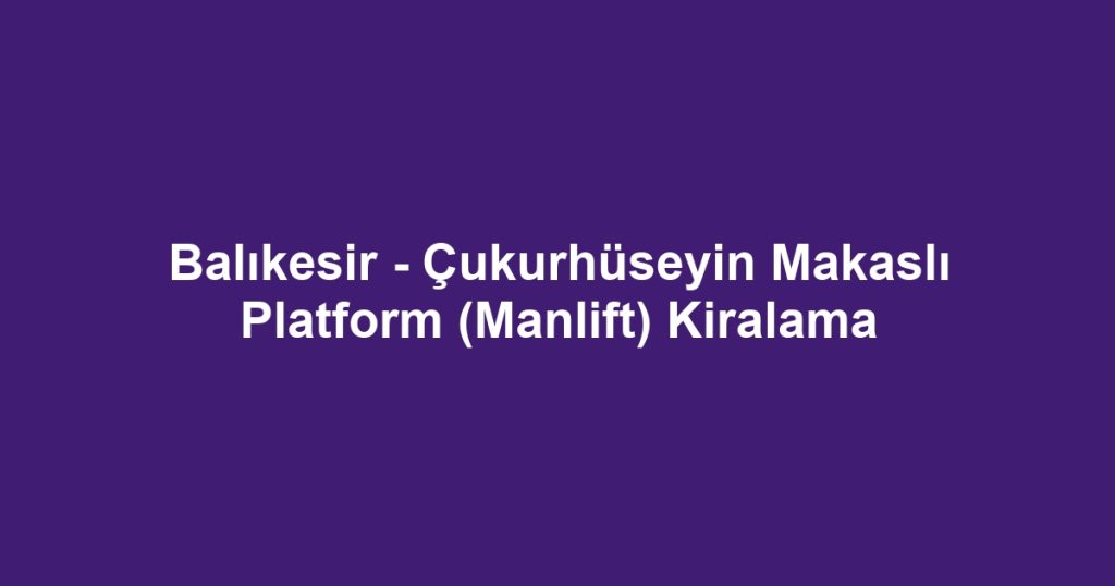 Balıkesir - Çukurhüseyin Makaslı Platform (Manlift) Kiralama