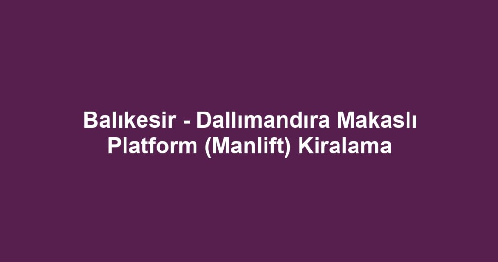 Balıkesir - Dallımandıra Makaslı Platform (Manlift) Kiralama