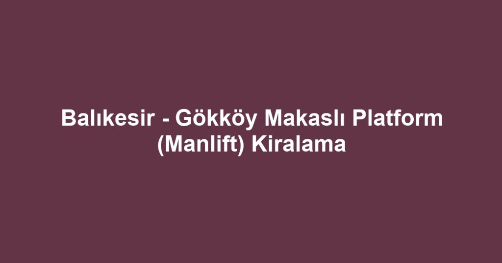 Balıkesir - Gökköy Makaslı Platform (Manlift) Kiralama
