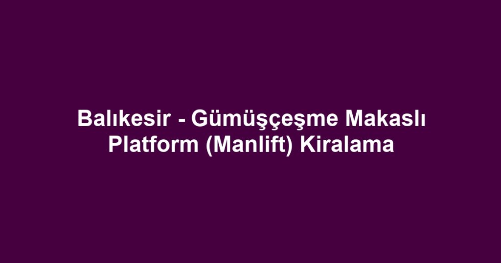 Balıkesir - Gümüşçeşme Makaslı Platform (Manlift) Kiralama