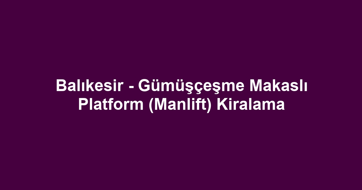 Balıkesir - Gümüşçeşme Makaslı Platform (Manlift) Kiralama