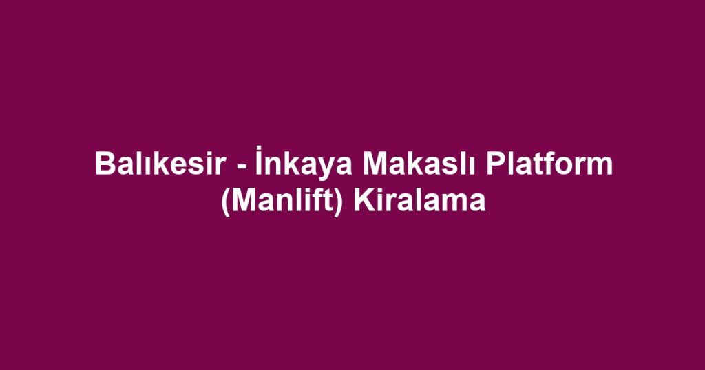 Balıkesir - İnkaya Makaslı Platform (Manlift) Kiralama