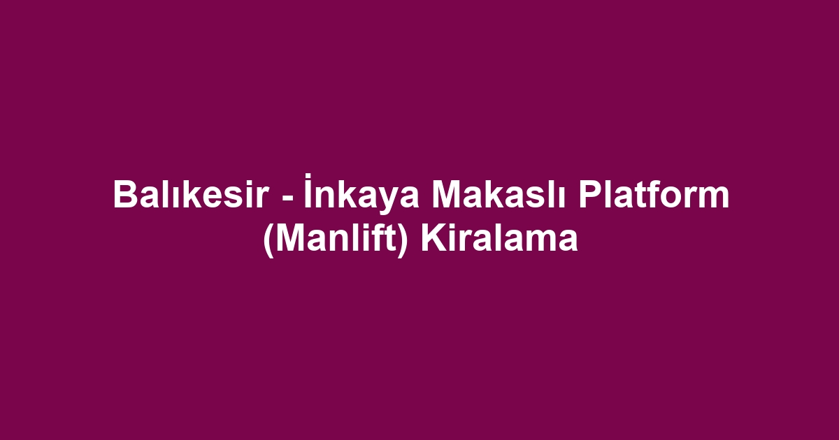 Balıkesir - İnkaya Makaslı Platform (Manlift) Kiralama