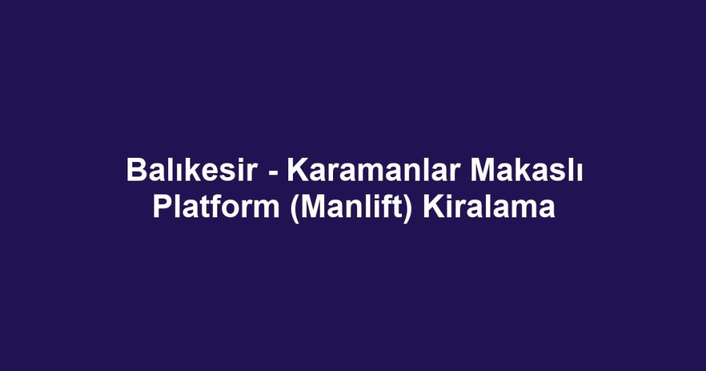 Balıkesir - Karamanlar Makaslı Platform (Manlift) Kiralama
