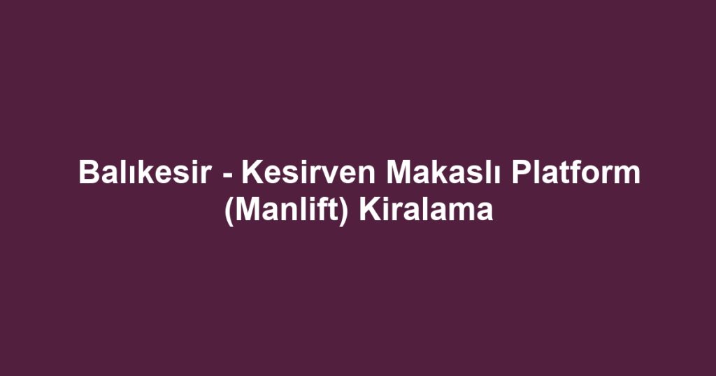 Balıkesir - Kesirven Makaslı Platform (Manlift) Kiralama