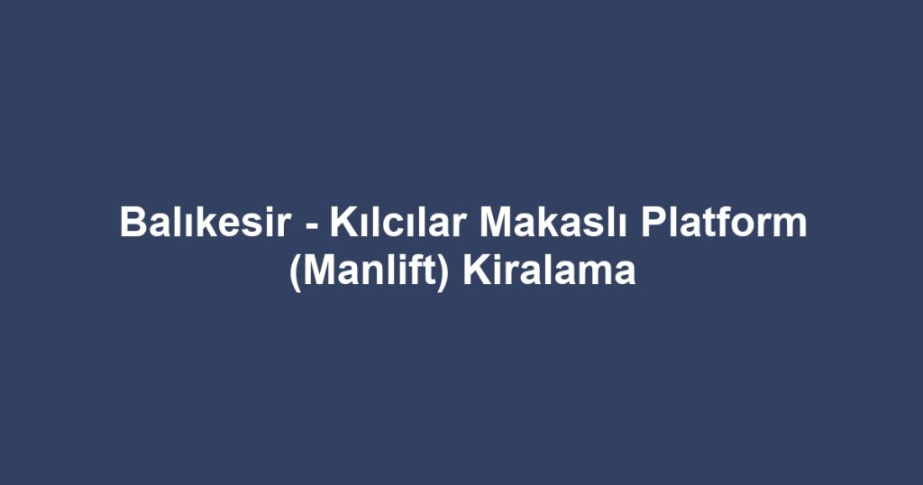 Balıkesir - Kılcılar Makaslı Platform (Manlift) Kiralama