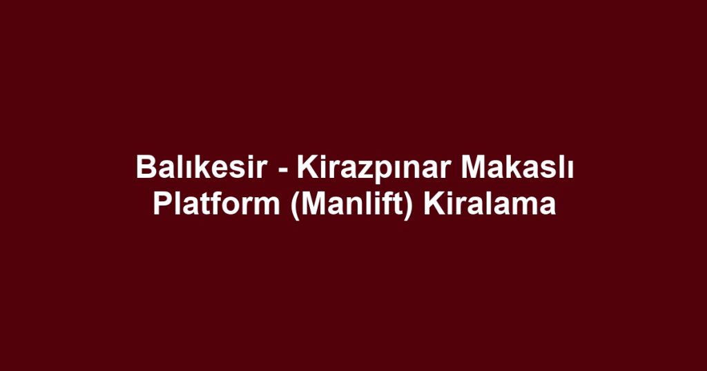 Balıkesir - Kirazpınar Makaslı Platform (Manlift) Kiralama