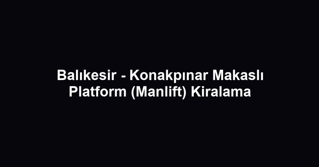 Balıkesir - Konakpınar Makaslı Platform (Manlift) Kiralama