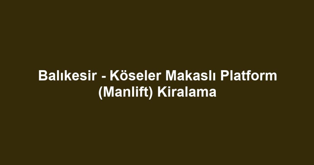 Balıkesir - Köseler Makaslı Platform (Manlift) Kiralama