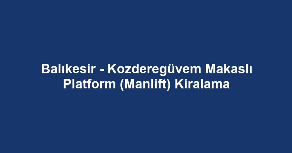 Balıkesir - Kozderegüvem Makaslı Platform (Manlift) Kiralama