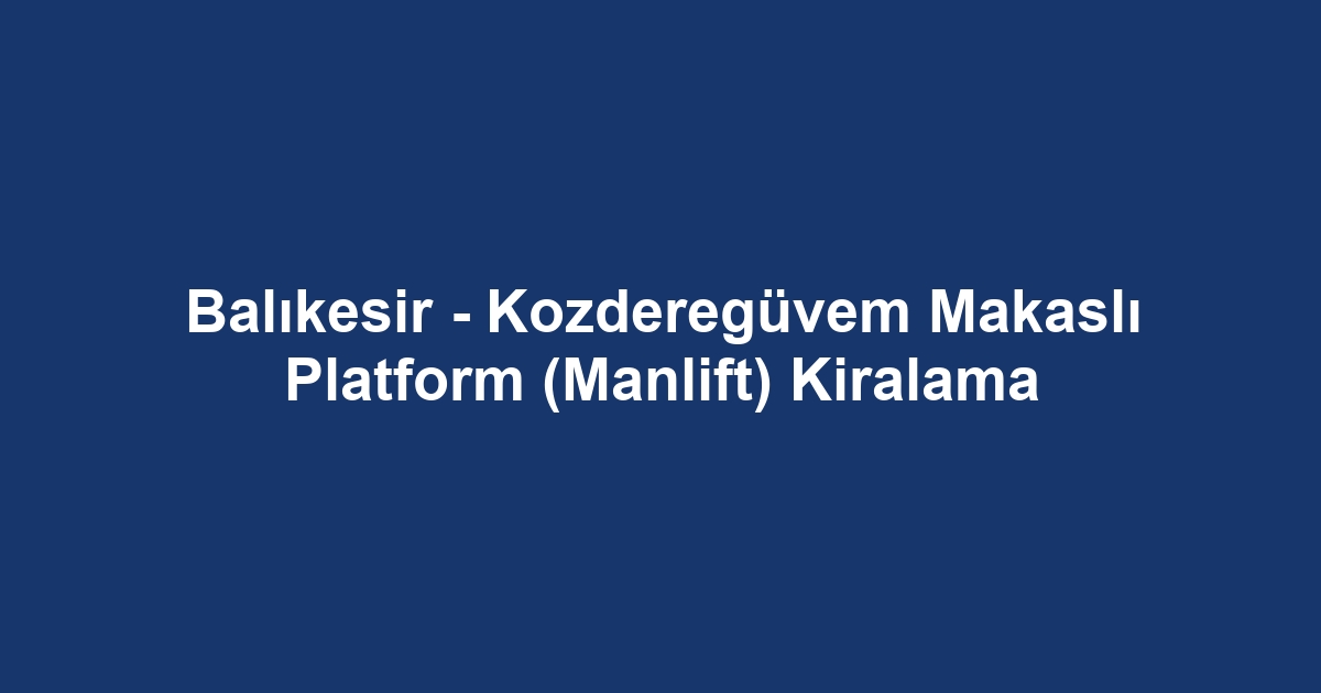 Balıkesir - Kozderegüvem Makaslı Platform (Manlift) Kiralama