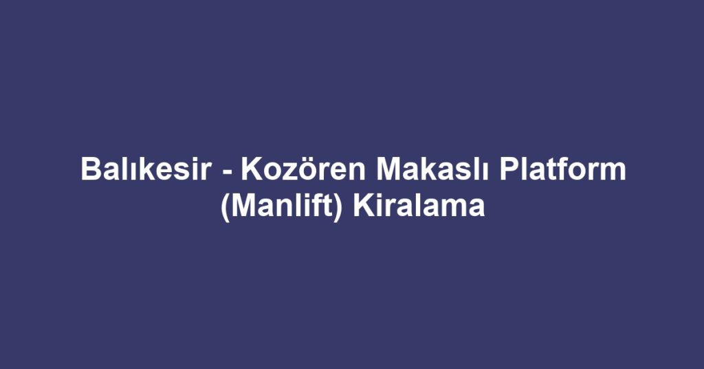 Balıkesir - Kozören Makaslı Platform (Manlift) Kiralama