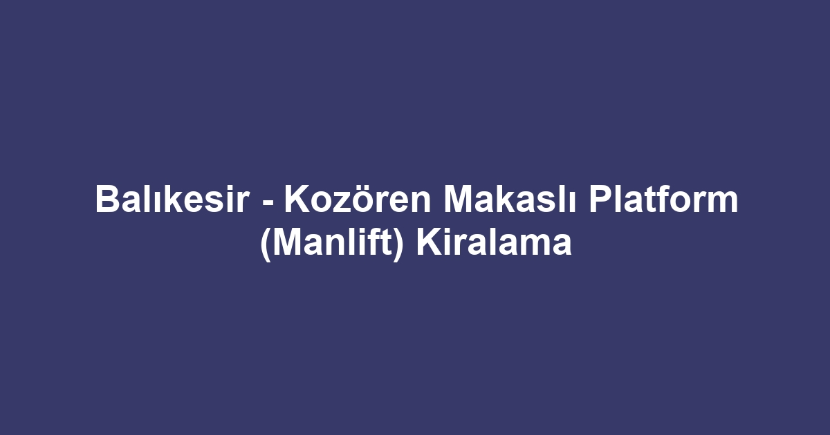 Balıkesir - Kozören Makaslı Platform (Manlift) Kiralama