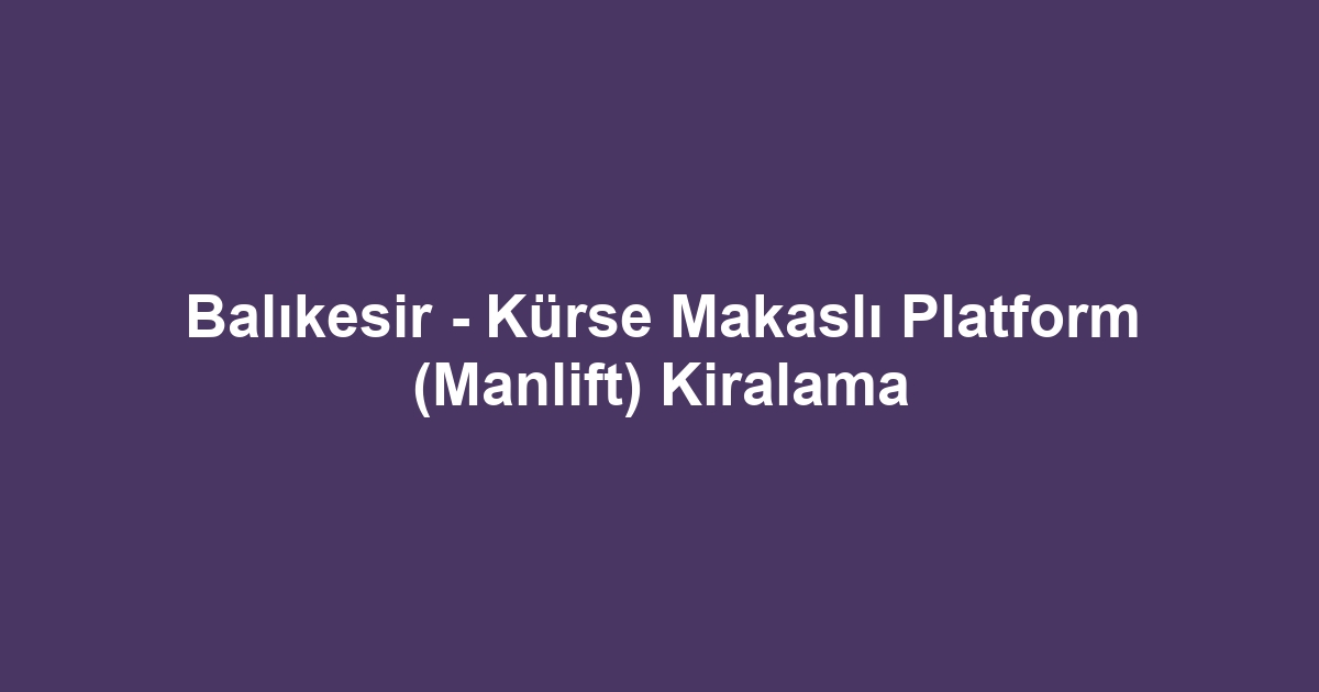 Balıkesir - Kürse Makaslı Platform (Manlift) Kiralama