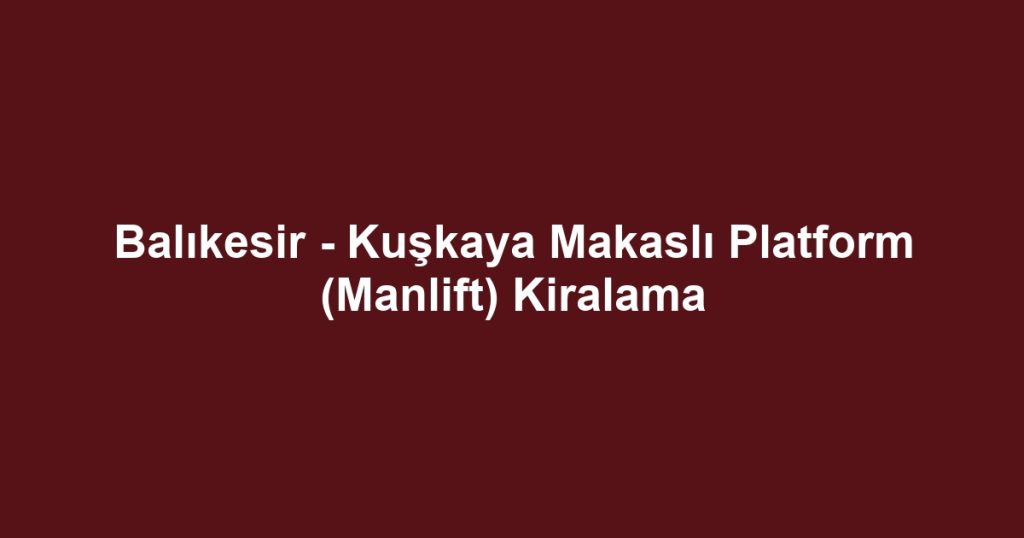 Balıkesir - Kuşkaya Makaslı Platform (Manlift) Kiralama