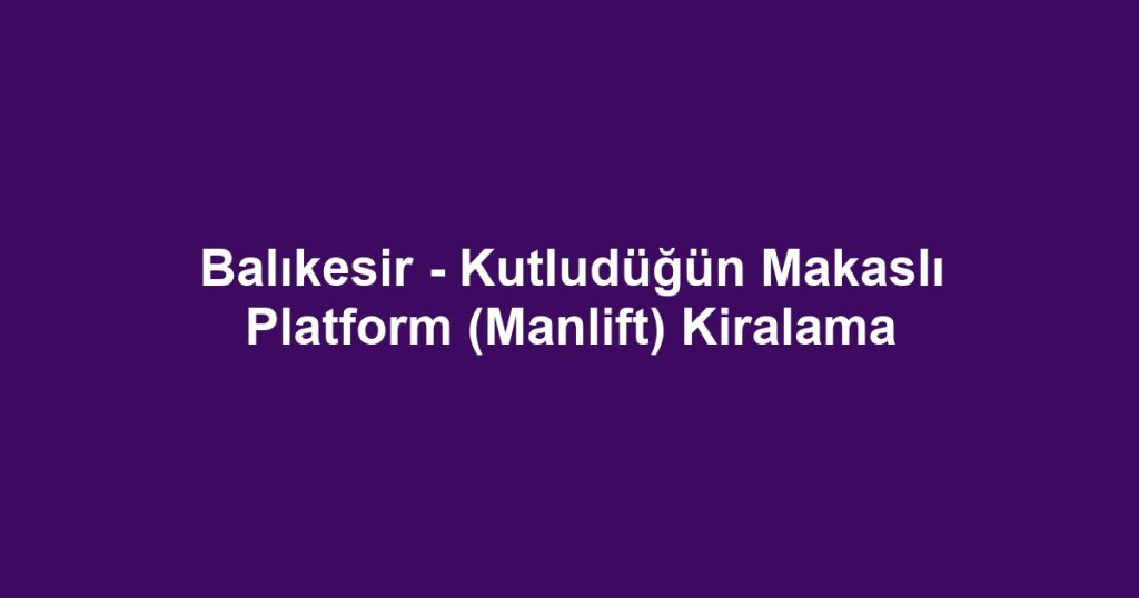Balıkesir - Kutludüğün Makaslı Platform (Manlift) Kiralama