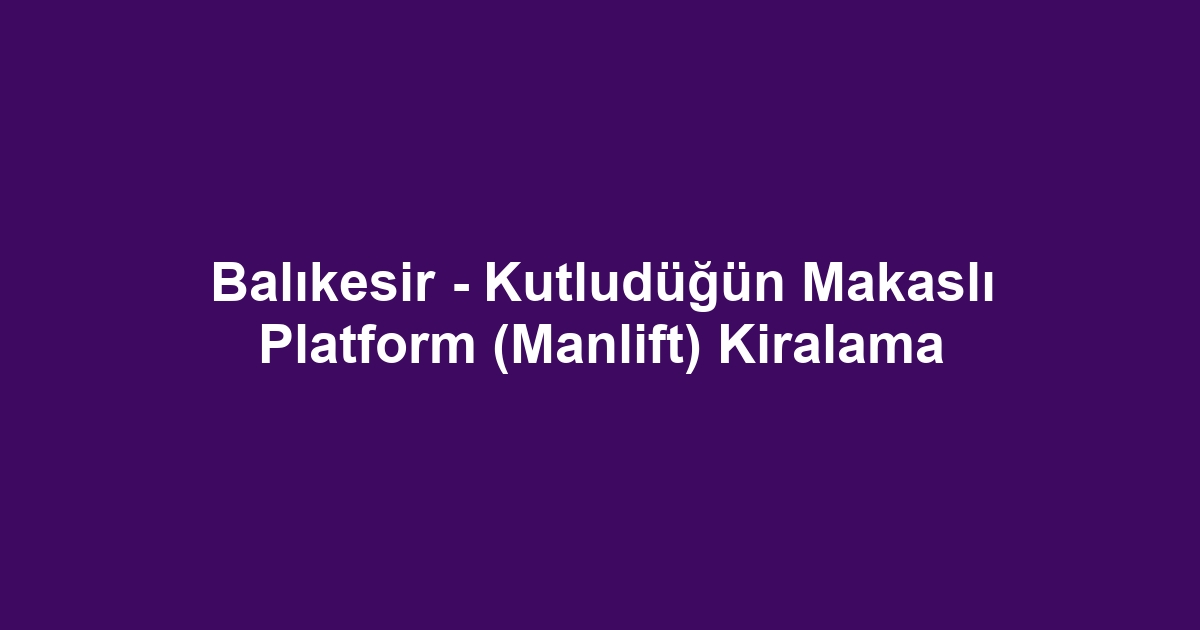 Balıkesir - Kutludüğün Makaslı Platform (Manlift) Kiralama