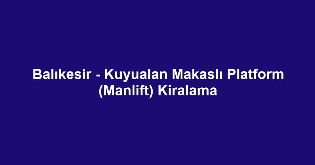 Balıkesir - Kuyualan Makaslı Platform (Manlift) Kiralama