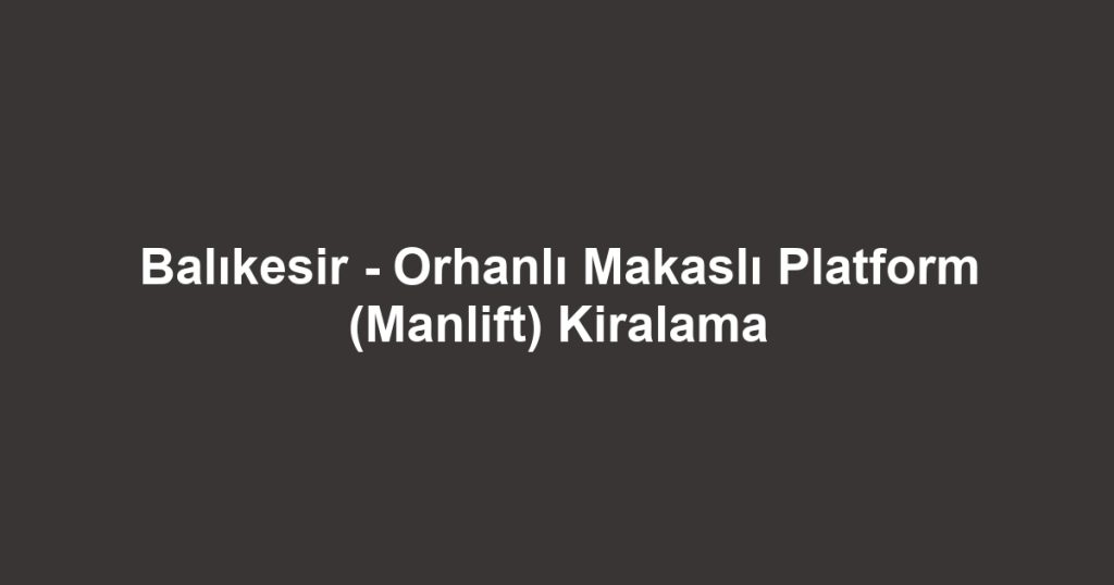 Balıkesir - Orhanlı Makaslı Platform (Manlift) Kiralama