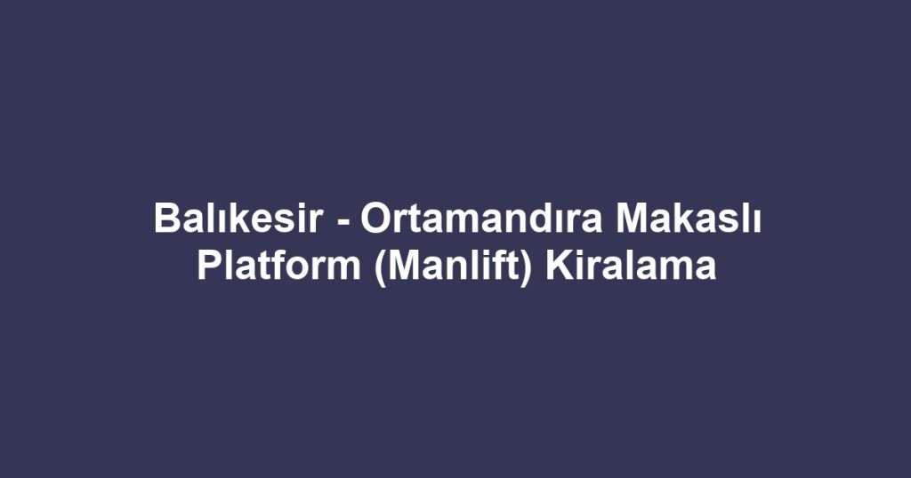Balıkesir - Ortamandıra Makaslı Platform (Manlift) Kiralama