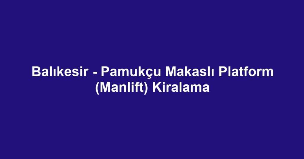 Balıkesir - Pamukçu Makaslı Platform (Manlift) Kiralama