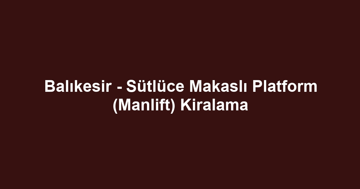 Balıkesir - Sütlüce Makaslı Platform (Manlift) Kiralama