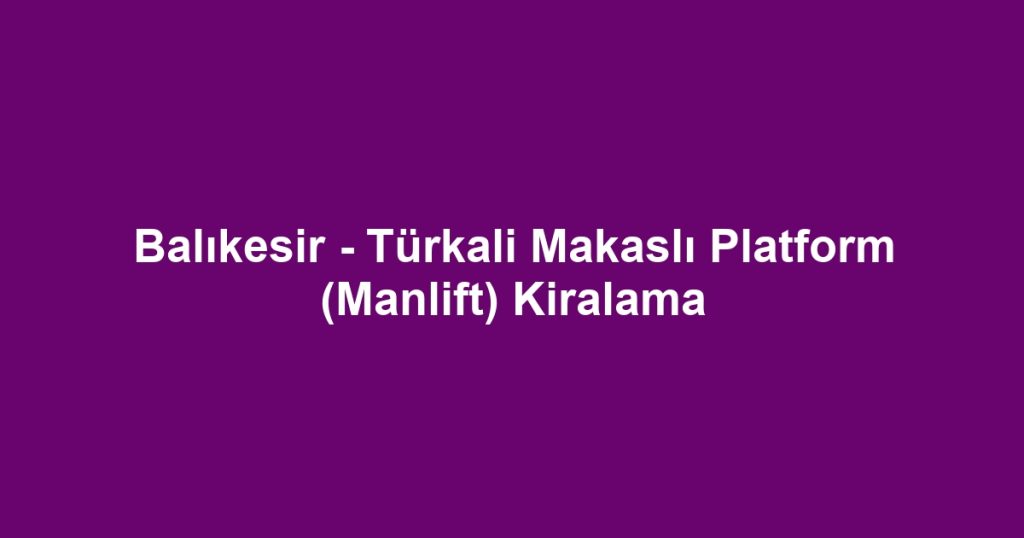 Balıkesir - Türkali Makaslı Platform (Manlift) Kiralama