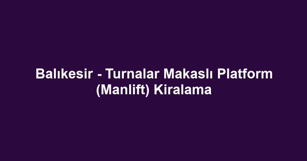 Balıkesir - Turnalar Makaslı Platform (Manlift) Kiralama