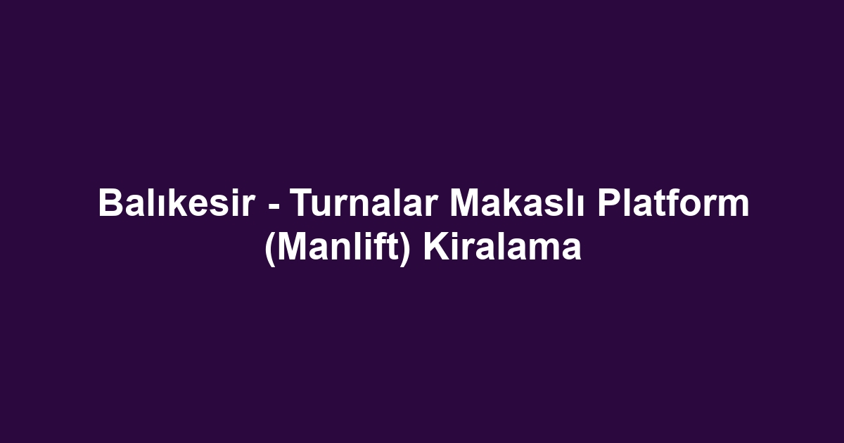 Balıkesir - Turnalar Makaslı Platform (Manlift) Kiralama