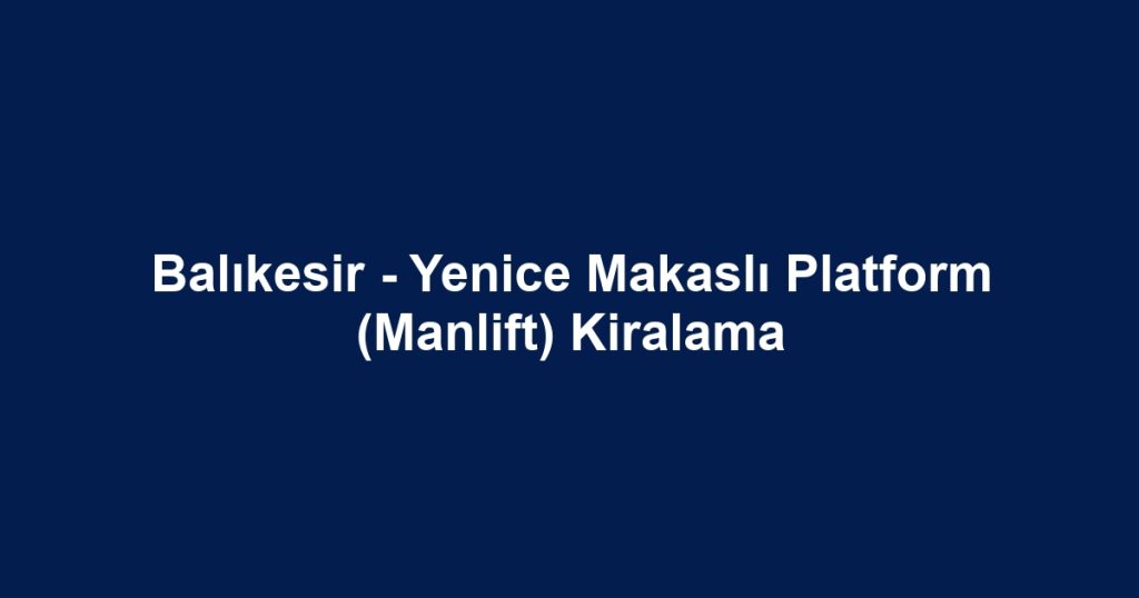 Balıkesir - Yenice Makaslı Platform (Manlift) Kiralama