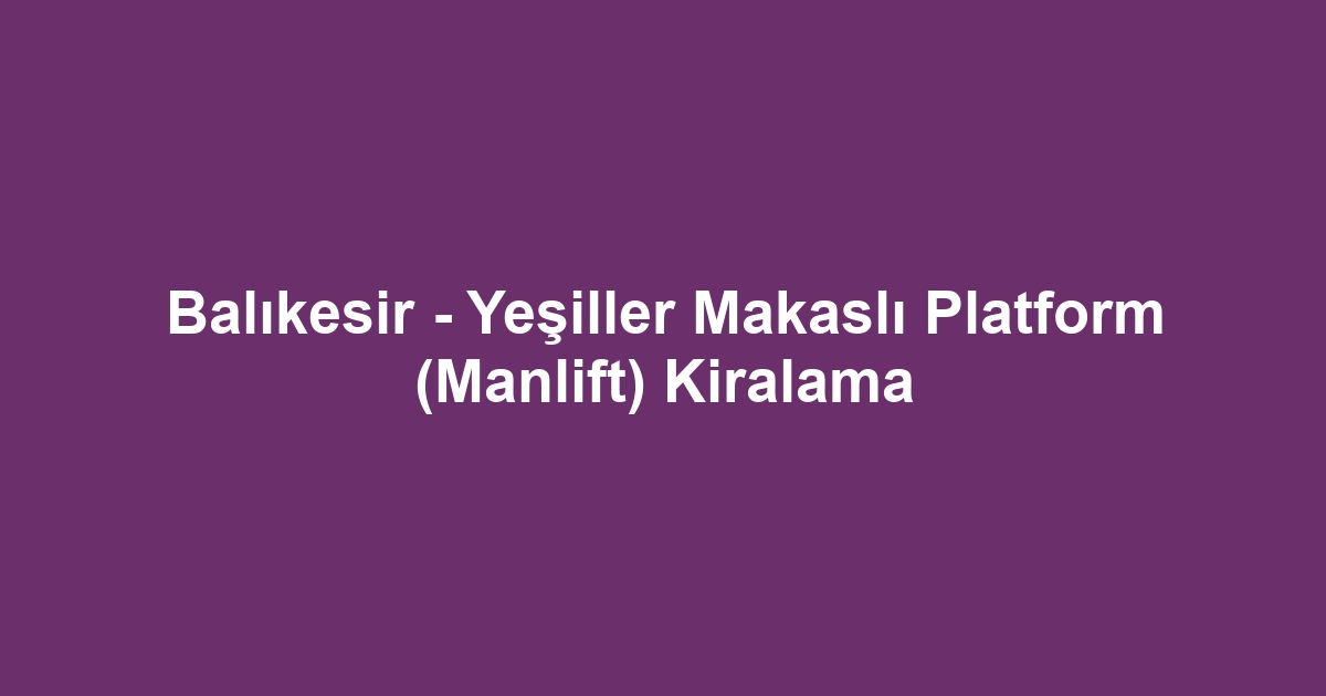 Balıkesir - Yeşiller Makaslı Platform (Manlift) Kiralama