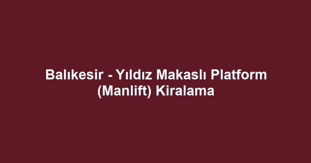 Balıkesir - Yıldız Makaslı Platform (Manlift) Kiralama