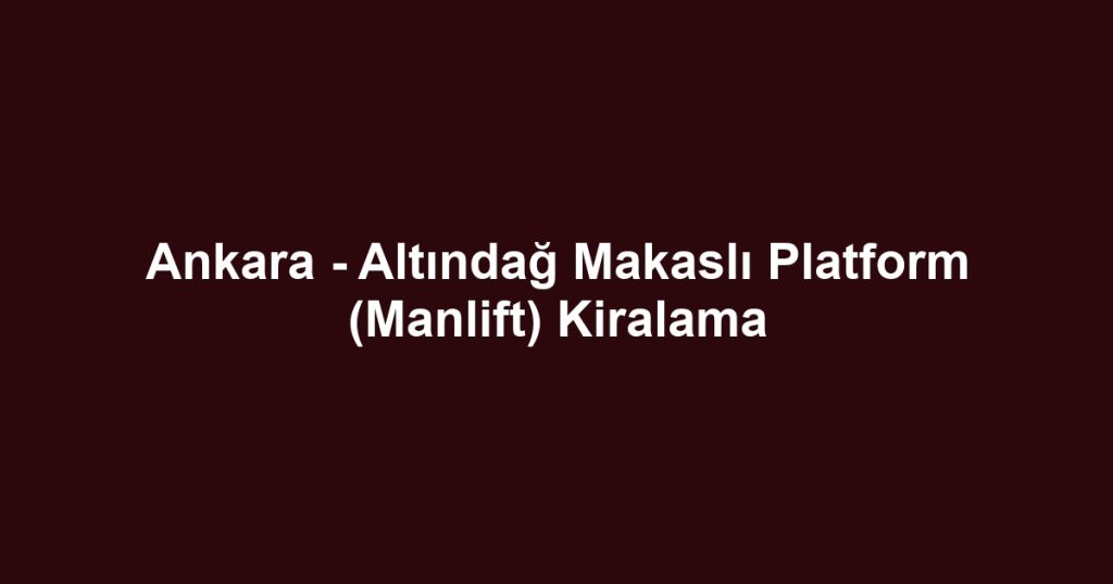 Ankara - Altındağ Makaslı Platform (Manlift) Kiralama