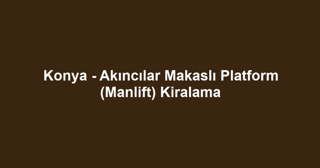 Konya - Akıncılar Makaslı Platform (Manlift) Kiralama