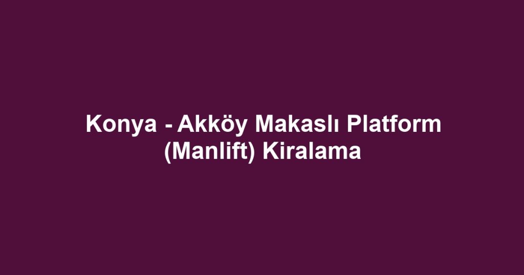 Konya - Akköy Makaslı Platform (Manlift) Kiralama
