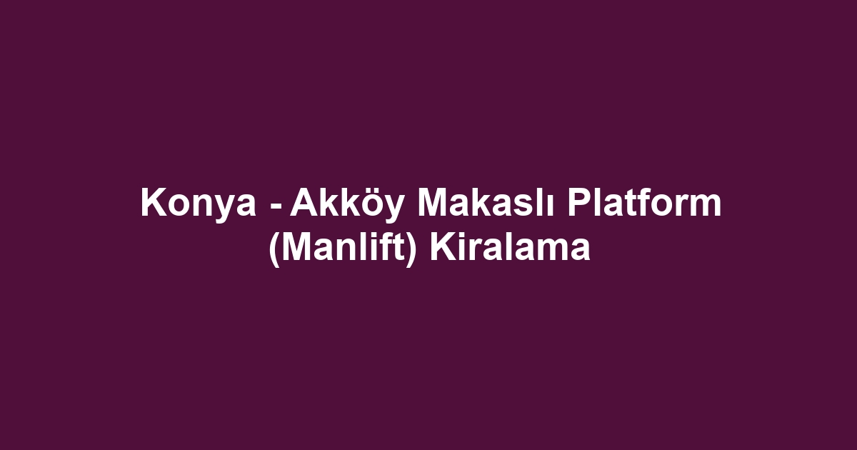 Konya - Akköy Makaslı Platform (Manlift) Kiralama