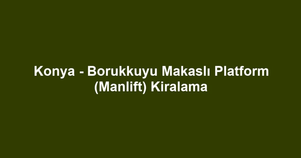 Konya - Borukkuyu Makaslı Platform (Manlift) Kiralama