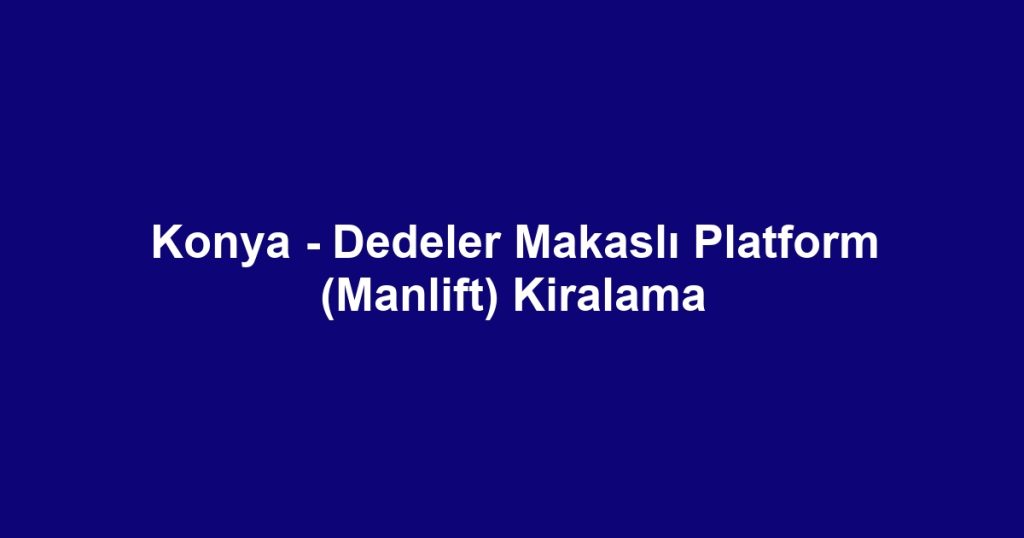 Konya - Dedeler Makaslı Platform (Manlift) Kiralama