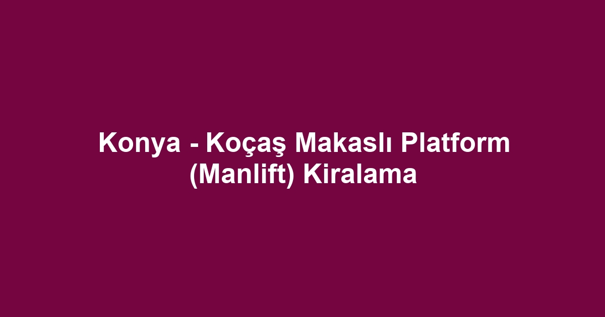Konya - Koçaş Makaslı Platform (Manlift) Kiralama