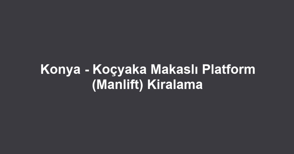Konya - Koçyaka Makaslı Platform (Manlift) Kiralama