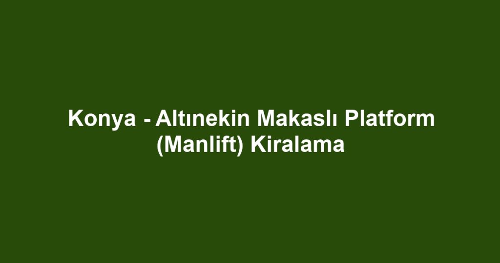 Konya - Altınekin Makaslı Platform (Manlift) Kiralama