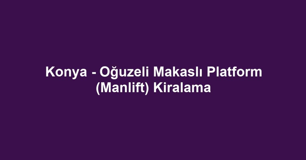 Konya - Oğuzeli Makaslı Platform (Manlift) Kiralama