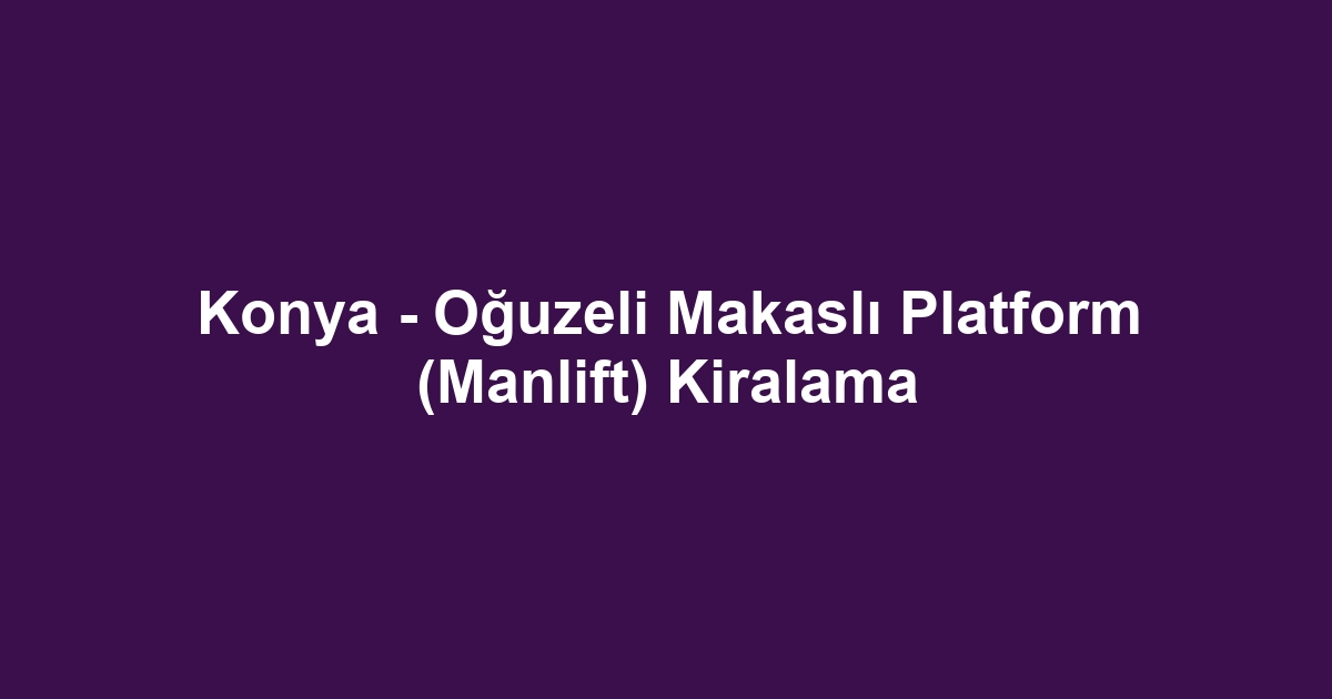 Konya - Oğuzeli Makaslı Platform (Manlift) Kiralama
