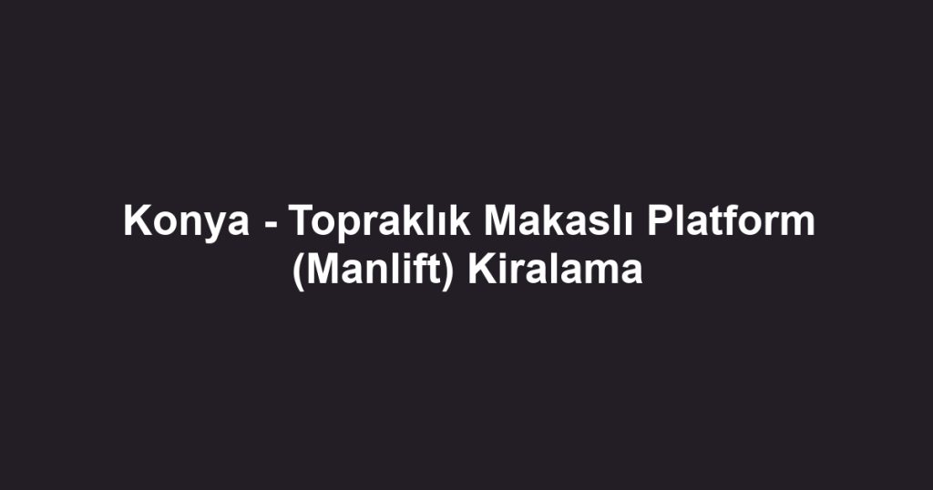 Konya - Topraklık Makaslı Platform (Manlift) Kiralama