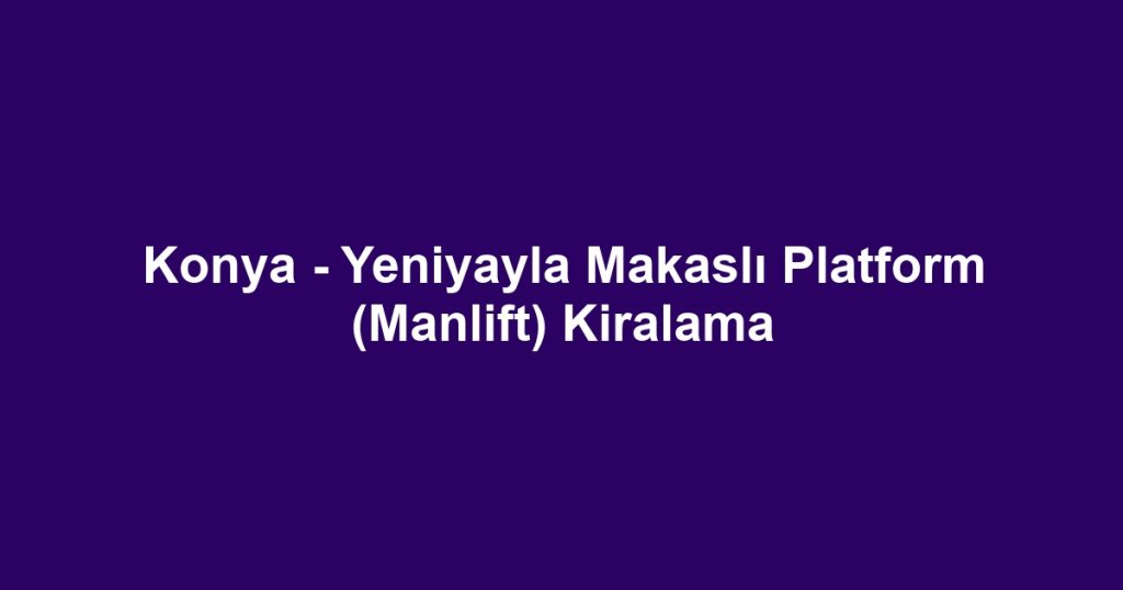 Konya - Yeniyayla Makaslı Platform (Manlift) Kiralama