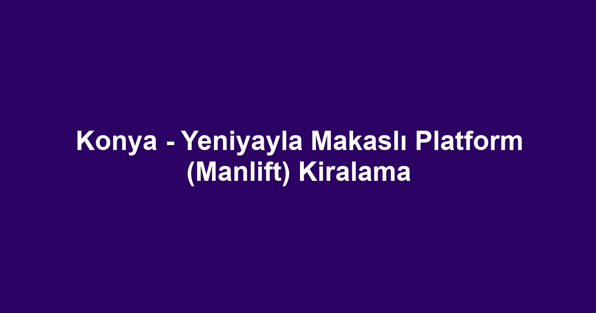 Konya - Yeniyayla Makaslı Platform (Manlift) Kiralama