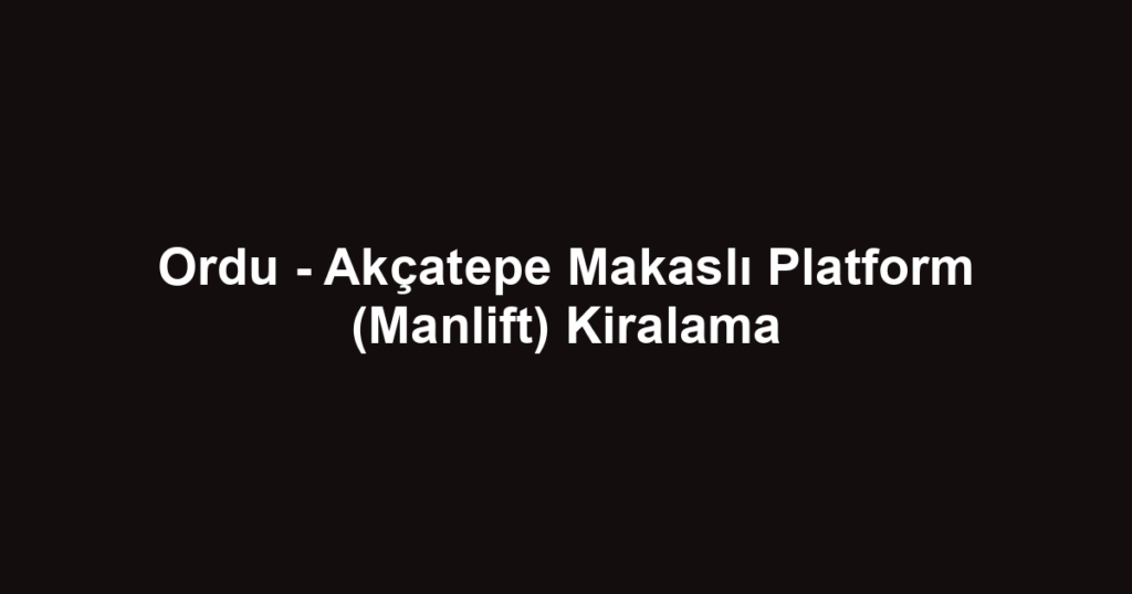 Ordu - Akçatepe Makaslı Platform (Manlift) Kiralama