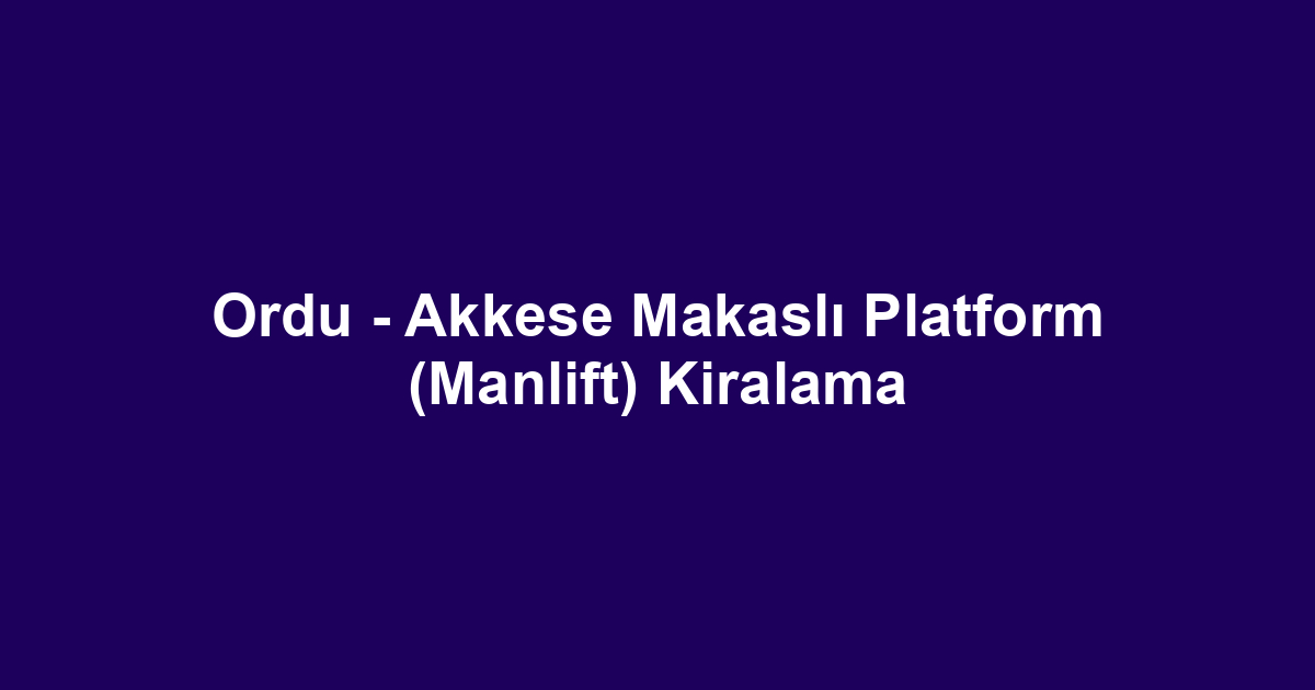 Ordu - Akkese Makaslı Platform (Manlift) Kiralama