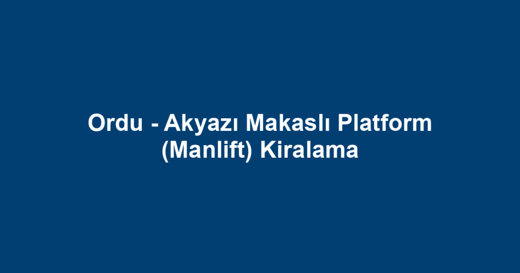 Ordu - Akyazı Makaslı Platform (Manlift) Kiralama